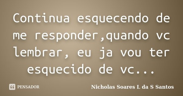 Continua esquecendo de me responder,quando vc lembrar, eu ja vou ter esquecido de vc...... Frase de Nicholas Soares L da S Santos.