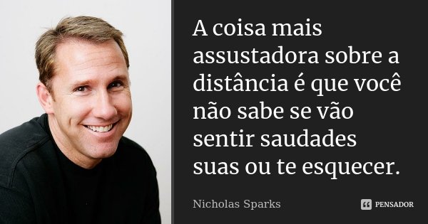 A coisa mais assustadora sobre a distância é que você não sabe se vão sentir saudades suas ou te esquecer.... Frase de Nicholas Sparks.