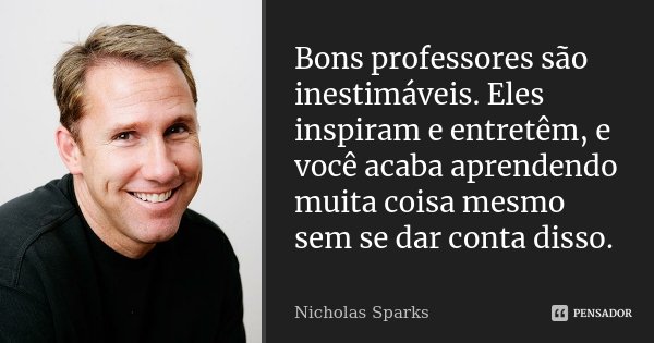 Bons professores são inestimáveis. Eles inspiram e entretêm, e você acaba aprendendo muita coisa mesmo sem se dar conta disso.... Frase de Nicholas Sparks.