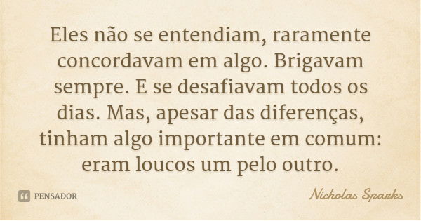 Eles não se entendiam, raramente concordavam em algo. Brigavam sempre. E se desafiavam todos os dias. Mas, apesar das diferenças, tinham algo importante em comu... Frase de Nicholas Sparks.