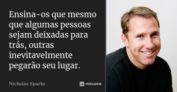 Ensina-os que mesmo que algumas pessoas sejam deixadas para trás, outras inevitavelmente pegarão seu lugar.... Frase de Nicholas Sparks.