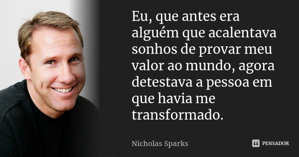 Eu, que antes era alguém que acalentava sonhos de provar meu valor ao mundo, agora detestava a pessoa em que havia me transformado.... Frase de Nicholas Sparks.