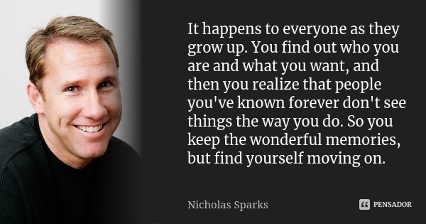 It happens to everyone as they grow up. You find out who you are and what you want, and then you realize that people you've known forever don't see things the w... Frase de Nicholas sparks.