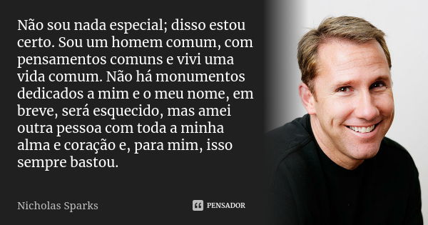 Não sou nada especial; disso estou certo. Sou um homem comum, com pensamentos comuns e vivi uma vida comum. Não há monumentos dedicados a mim e o meu nome, em b... Frase de Nicholas sparks..