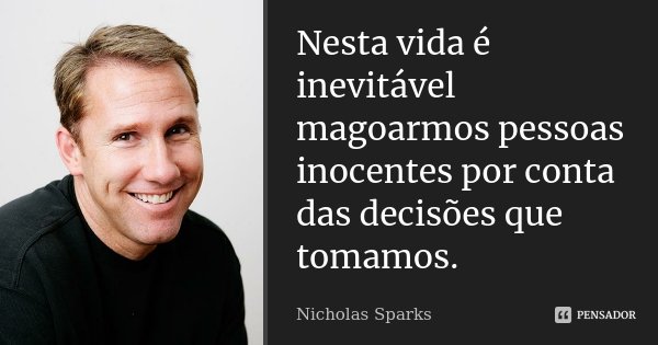 Nesta vida é inevitável magoarmos pessoas inocentes por conta das decisões que tomamos.... Frase de Nicholas Sparks.
