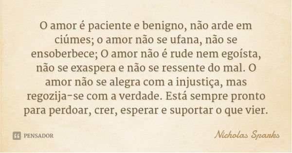 O amor é paciente e benigno, não arde em ciúmes; o amor não se ufana, não se ensoberbece; O amor não é rude nem egoísta, não se exaspera e não se ressente do ma... Frase de Nicholas Sparks.