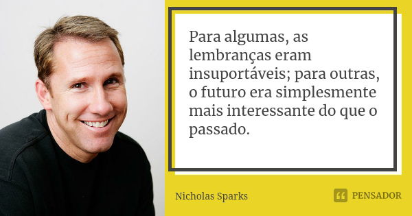 Para algumas, as lembranças eram insuportáveis; para outras, o futuro era simplesmente mais interessante do que o passado.... Frase de Nicholas Sparks.