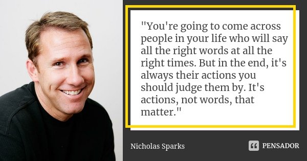 "You're going to come across people in your life who will say all the right words at all the right times. But in the end, it's always their actions you sho... Frase de Nicholas Sparks.