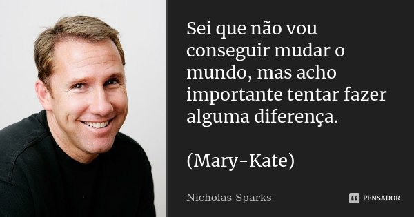 Sei que não vou conseguir mudar o mundo, mas acho importante tentar fazer alguma diferença. (Mary-Kate)... Frase de Nicholas Sparks.