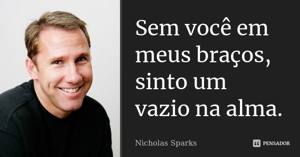 Sem você em meus braços, sinto um vazio na alma.... Frase de Nicholas Sparks.