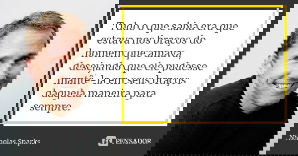Tudo o que sabia era que estava nos braços do homem que amava, desejando que ele pudesse mantê-la em seus braços daquela maneira para sempre.... Frase de Nicholas Sparks.