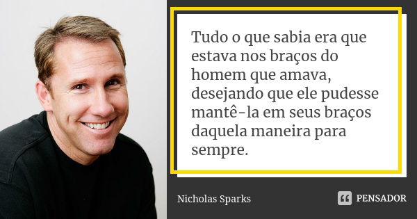 Tudo o que sabia era que estava nos braços do homem que amava, desejando que ele pudesse mantê-la em seus braços daquela maneira para sempre.... Frase de Nicholas Sparks.