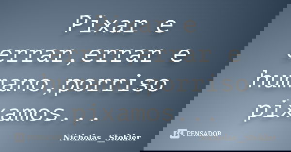 Pixar e errar,errar e humano,porriso pixamos...... Frase de Nicholas__Stokler.