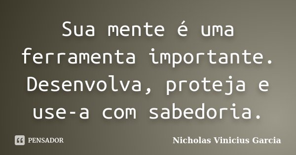 Sua mente é uma ferramenta importante. Desenvolva, proteja e use-a com sabedoria.... Frase de Nicholas Vinicius Garcia.