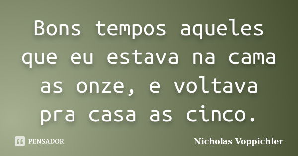 Bons tempos aqueles que eu estava na cama as onze, e voltava pra casa as cinco.... Frase de Nicholas Voppichler.