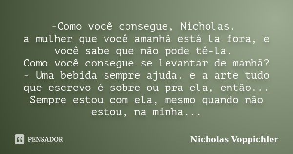 -Como você consegue, Nicholas. a mulher que você amanhã está la fora, e você sabe que não pode tê-la. Como você consegue se levantar de manhã? - Uma bebida semp... Frase de Nicholas Voppichler.