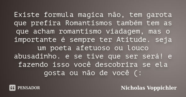 Existe formula magica não, tem garota que prefira Romantismos também tem as que acham romantismo viadagem, mas o importante é sempre ter Atitude. seja um poeta ... Frase de Nicholas Voppichler.