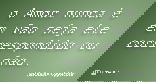 o Amor nunca é em vão seja ele correspondido ou não.... Frase de Nicholas Voppichler.