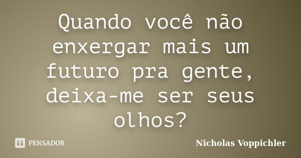 Quando você não enxergar mais um futuro pra gente, deixa-me ser seus olhos?... Frase de Nicholas Voppichler.