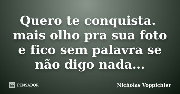 Quero te conquista. mais olho pra sua foto e fico sem palavra se não digo nada...... Frase de Nicholas Voppichler.