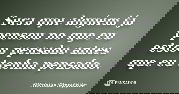 Sera que alguém já pensou no que eu estou pensado antes que eu tenha pensado.... Frase de Nicholas Voppichler.