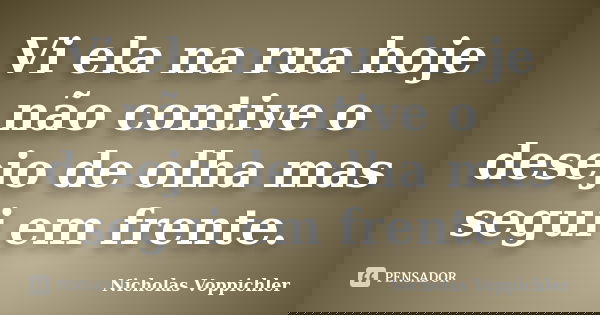 Vi ela na rua hoje não contive o desejo de olha mas segui em frente.... Frase de Nicholas Voppichler.