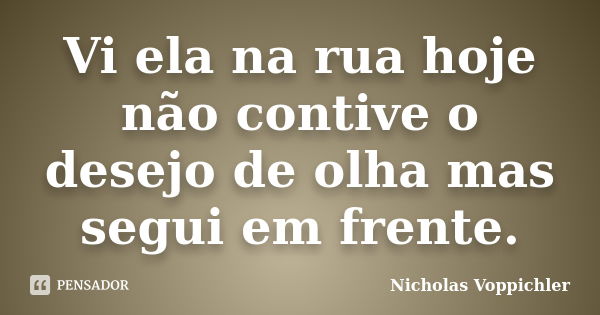 Vi ela na rua hoje não contive o desejo de olha mas segui em frente.... Frase de Nicholas Voppichler.