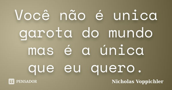 Você não é unica garota do mundo mas é a única que eu quero.... Frase de Nicholas Voppichler.