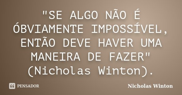 "SE ALGO NÃO É ÓBVIAMENTE IMPOSSÍVEL, ENTÃO DEVE HAVER UMA MANEIRA DE FAZER" (Nicholas Winton).... Frase de Nicholas Winton.