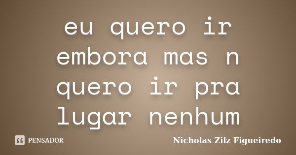 eu quero ir embora mas n quero ir pra lugar nenhum... Frase de Nicholas Zilz Figueiredo.