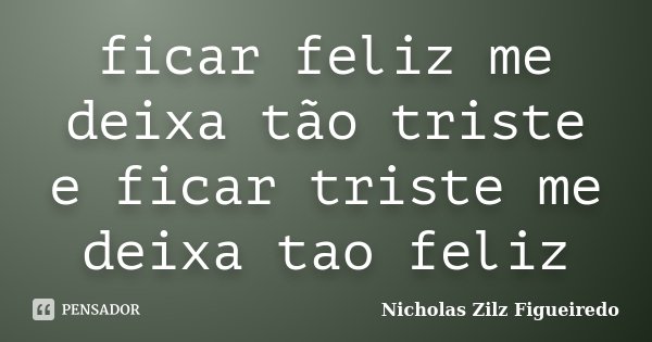 ficar feliz me deixa tão triste e ficar triste me deixa tao feliz... Frase de Nicholas Zilz Figueiredo.