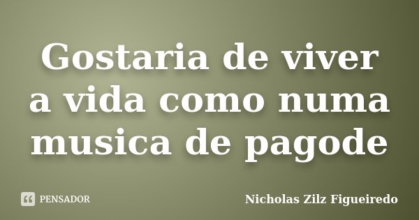 Gostaria de viver a vida como numa musica de pagode... Frase de Nicholas Zilz Figueiredo.