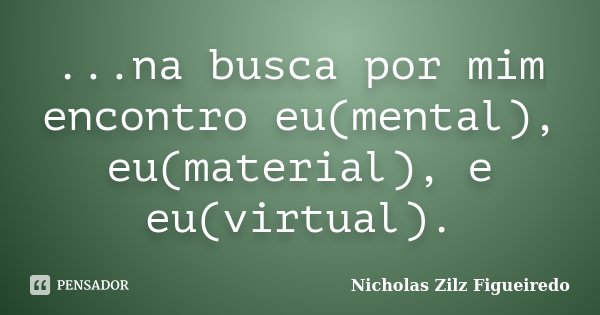...na busca por mim encontro eu(mental), eu(material), e eu(virtual).... Frase de Nicholas Zilz Figueiredo.