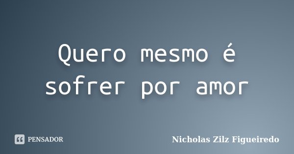 Quero mesmo é sofrer por amor... Frase de Nicholas Zilz Figueiredo.