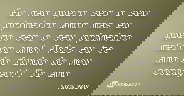 Eu nao quero ser o seu primeiro amor mas eu quero ser o seu primeiro melhor amo! Pois eu te amo do fundo do meu coraçao!! Te amo... Frase de NICK BOY.