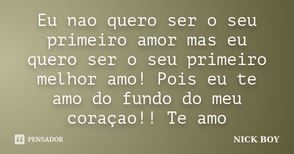 Eu nao quero ser o seu primeiro amor mas eu quero ser o seu primeiro melhor amo! Pois eu te amo do fundo do meu coraçao!! Te amo... Frase de NICK BOY.