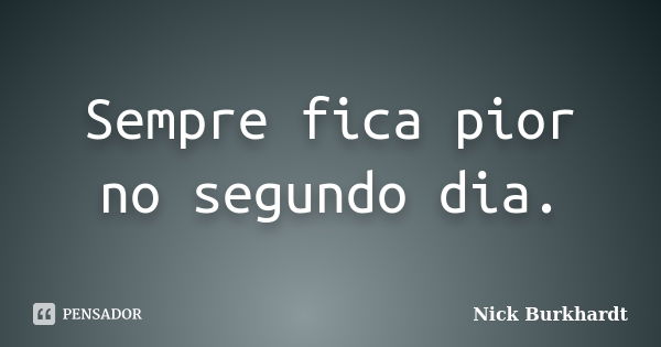 Sempre fica pior no segundo dia.... Frase de Nick Burkhardt.