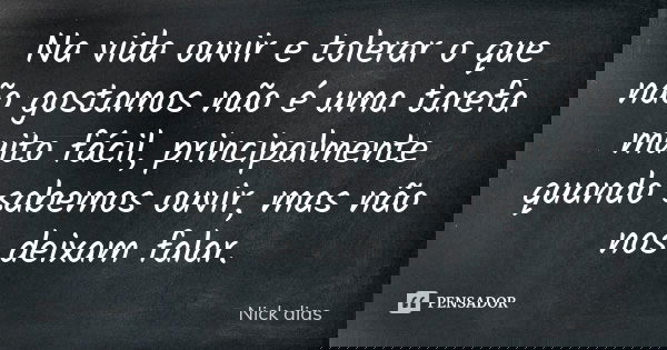 Na vida ouvir e tolerar o que não gostamos não é uma tarefa muito fácil, principalmente quando sabemos ouvir, mas não nos deixam falar.... Frase de Nick Dias.