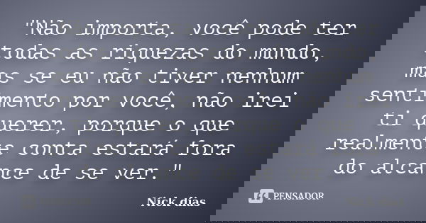 "Não importa, você pode ter todas as riquezas do mundo, mas se eu não tiver nenhum sentimento por você, não irei ti querer, porque o que realmente conta es... Frase de Nick Dias.