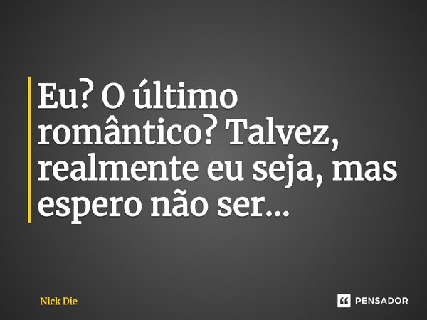 Eu? ⁠O último romântico? Talvez, realmente eu seja, mas espero não ser...... Frase de Nick Die.