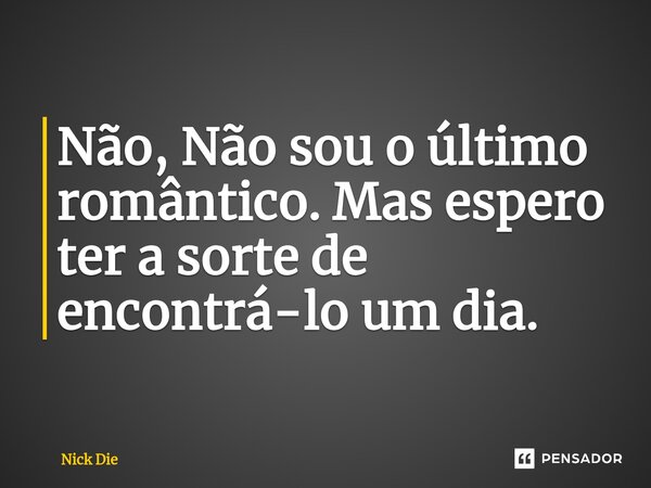 Não, Não sou o último romântico. Mas espero ter a sorte de encontrá-lo um dia.... Frase de Nick Die.