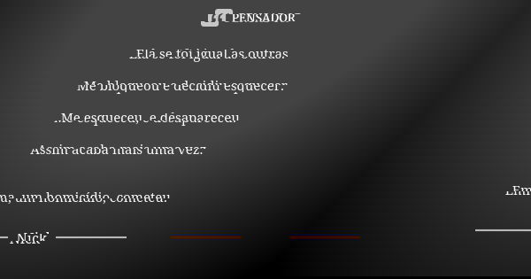 Ela se foi igual as outras. Me bloqueou e decidiu esquecer. Me esqueceu, e desapareceu. Assim acaba mais uma vez. Emma, um homicídio, cometeu.... Frase de Nick.