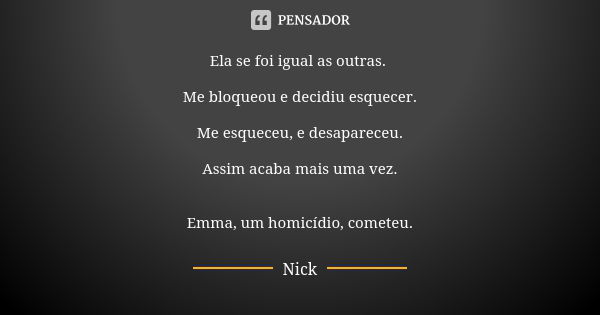 Ela se foi igual as outras. Me bloqueou e decidiu esquecer. Me esqueceu, e desapareceu. Assim acaba mais uma vez. Emma, um homicídio, cometeu.... Frase de Nick.