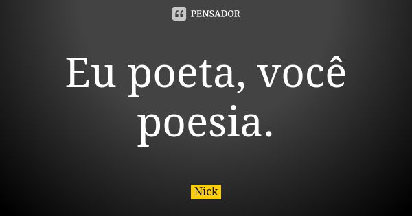 Eu poeta, você poesia.... Frase de Nick.