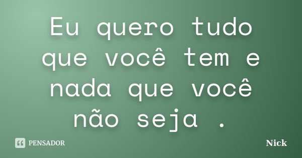 Eu quero tudo que você tem e nada que você não seja .... Frase de Nick.