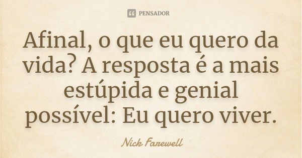 Afinal, o que eu quero da vida? A resposta é a mais estúpida e genial possível: Eu quero viver.... Frase de Nick Farewell.