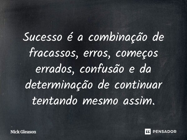 ⁠Sucesso é a combinação de fracassos, erros, começos errados, confusão e da determinação de continuar tentando mesmo assim.... Frase de Nick Gleason.