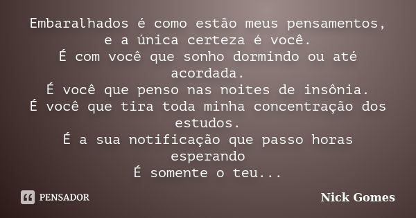 Embaralhados é como estão meus pensamentos, e a única certeza é você. É com você que sonho dormindo ou até acordada. É você que penso nas noites de insônia. É v... Frase de Nick Gomes.