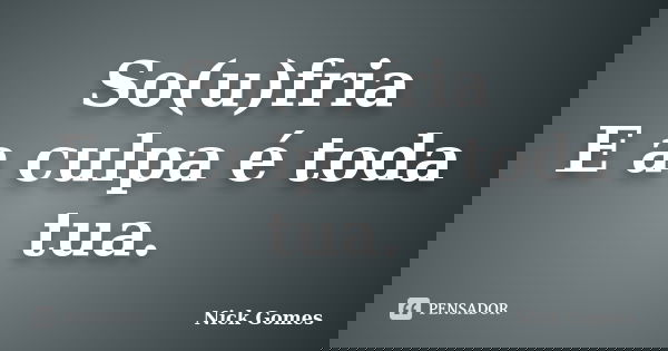 So(u)fria E a culpa é toda tua.... Frase de Nick Gomes.