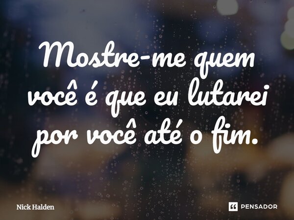 ⁠Mostre-me quem você é que eu lutarei por você até o fim.... Frase de Nick Halden.